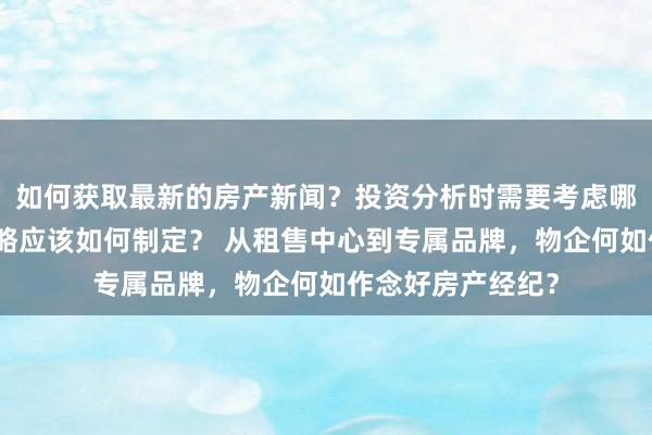 如何获取最新的房产新闻？投资分析时需要考虑哪些因素？购房策略应该如何制定？ 从租售中心到专属品牌，物企何如作念好房产经纪？