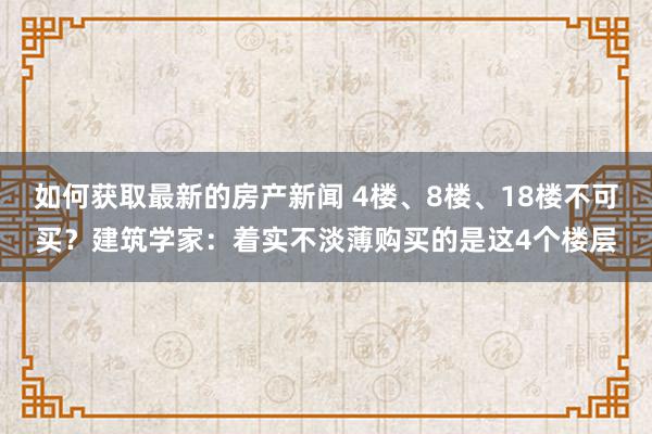 如何获取最新的房产新闻 4楼、8楼、18楼不可买？建筑学家：着实不淡薄购买的是这4个楼层