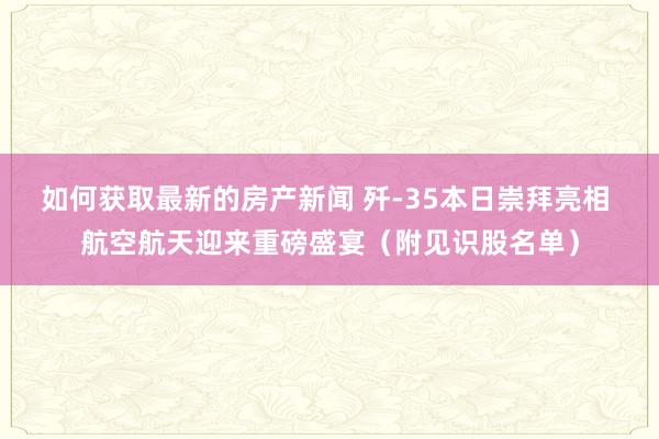 如何获取最新的房产新闻 歼-35本日崇拜亮相 航空航天迎来重磅盛宴（附见识股名单）