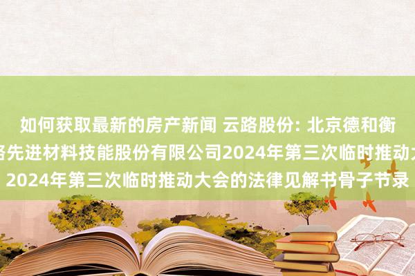 如何获取最新的房产新闻 云路股份: 北京德和衡讼师事务所对于青岛云路先进材料技能股份有限公司2024年第三次临时推动大会的法律见解书骨子节录