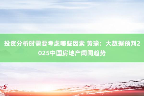 投资分析时需要考虑哪些因素 黄瑜：大数据预判2025中国房地产阛阓趋势