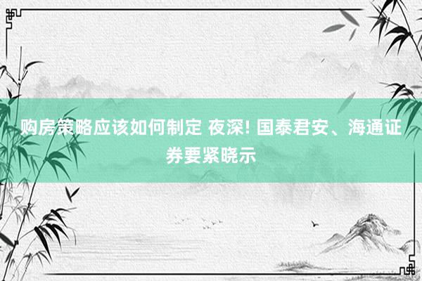 购房策略应该如何制定 夜深! 国泰君安、海通证券要紧晓示