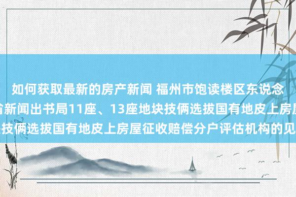 如何获取最新的房产新闻 福州市饱读楼区东说念主民政府对于得贵