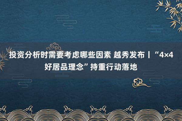 投资分析时需要考虑哪些因素 越秀发布丨“4×4好居品理念”持