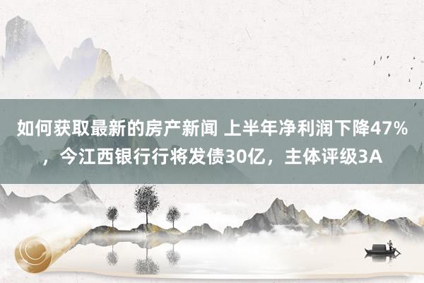 如何获取最新的房产新闻 上半年净利润下降47%，今江西银行行