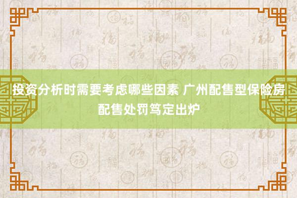 投资分析时需要考虑哪些因素 广州配售型保险房配售处罚笃定出炉