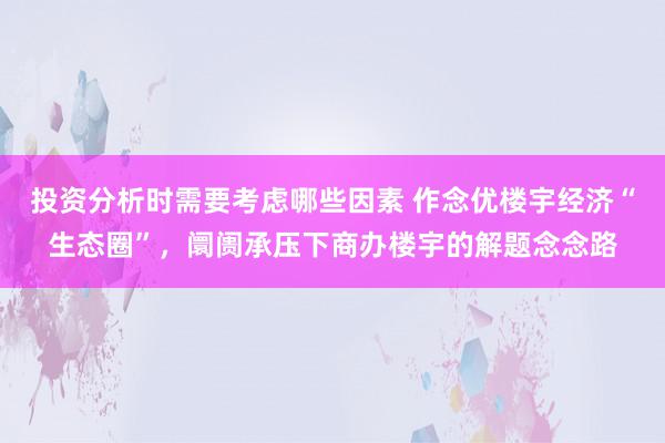 投资分析时需要考虑哪些因素 作念优楼宇经济“生态圈”，阛阓承