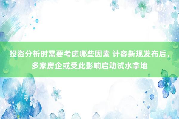 投资分析时需要考虑哪些因素 计容新规发布后，多家房企或受此影