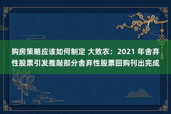 购房策略应该如何制定 大败农：2021 年舍弃性股票引发推敲