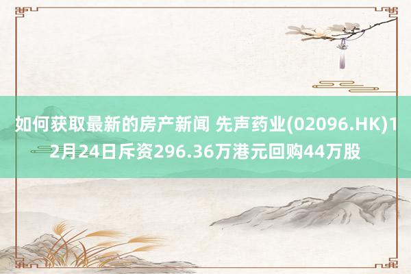 如何获取最新的房产新闻 先声药业(02096.HK)12月2