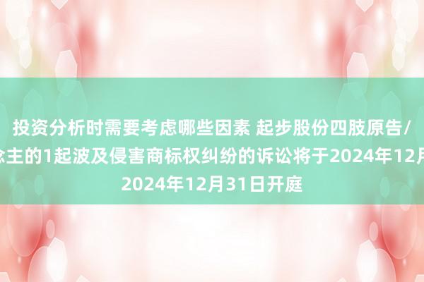 投资分析时需要考虑哪些因素 起步股份四肢原告/上诉东说念主的1起波及侵害商标权纠纷的诉讼将于2024年12月31日开庭