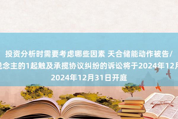 投资分析时需要考虑哪些因素 天合储能动作被告/被上诉东说念主的1起触及承揽协议纠纷的诉讼将于2024年12月31日开庭