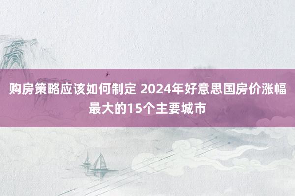 购房策略应该如何制定 2024年好意思国房价涨幅最大的15个