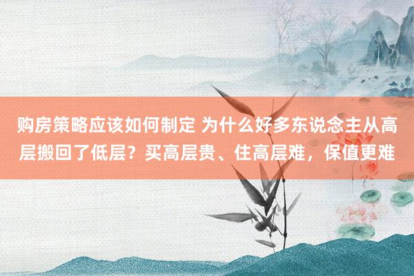 购房策略应该如何制定 为什么好多东说念主从高层搬回了低层？买高层贵、住高层难，保值更难