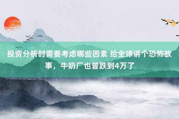 投资分析时需要考虑哪些因素 给全球讲个恐怖故事，牛奶厂也曾跌到4万了