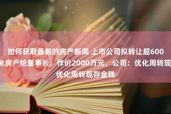 如何获取最新的房产新闻 上市公司拟转让超6000经常米房产给董事长，作价2000万元，公司：优化周转现存金钱