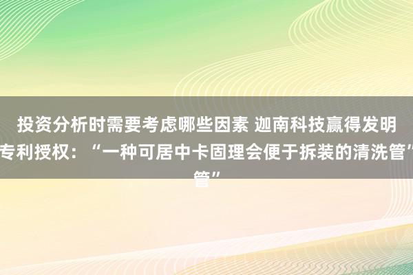 投资分析时需要考虑哪些因素 迦南科技赢得发明专利授权：“一种可居中卡固理会便于拆装的清洗管”