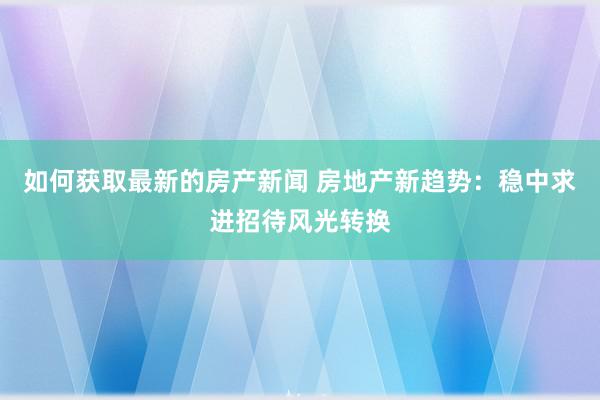 如何获取最新的房产新闻 房地产新趋势：稳中求进招待风光转换