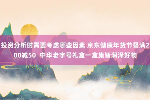 投资分析时需要考虑哪些因素 京东健康年货节叠满200减50 