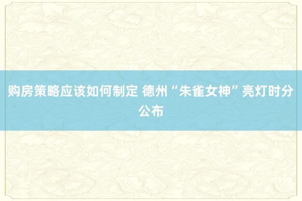 购房策略应该如何制定 德州“朱雀女神”亮灯时分公布