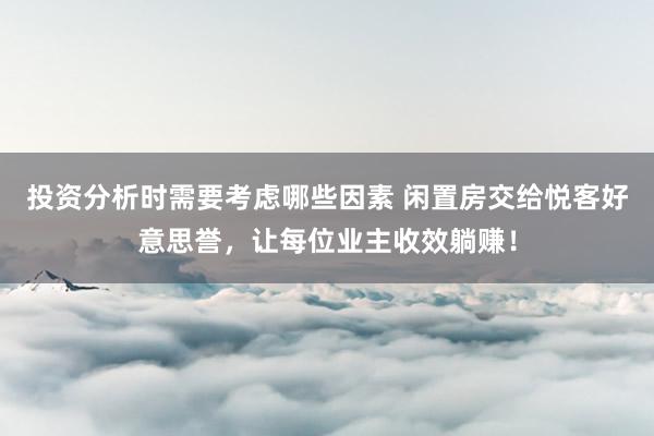 投资分析时需要考虑哪些因素 闲置房交给悦客好意思誉，让每位业