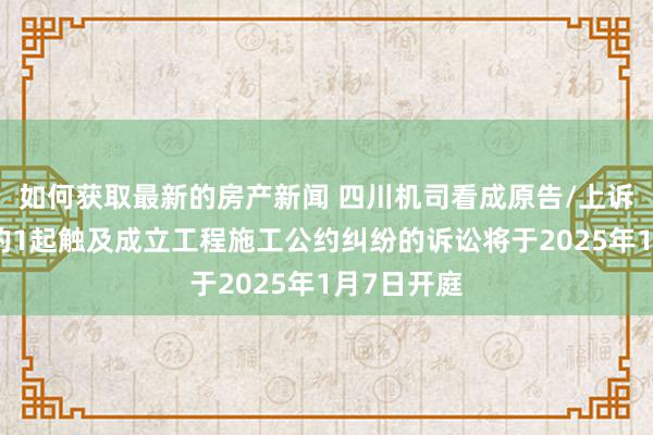 如何获取最新的房产新闻 四川机司看成原告/上诉东说念主的1起触及成立工程施工公约纠纷的诉讼将于2025年1月7日开庭