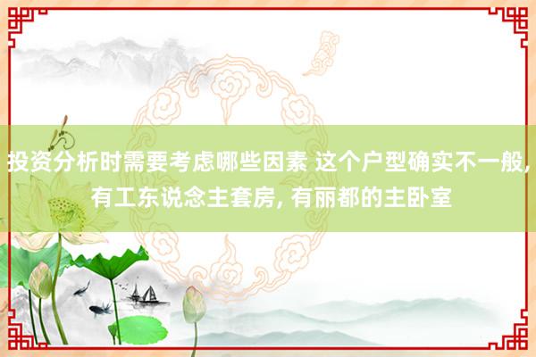 投资分析时需要考虑哪些因素 这个户型确实不一般, 有工东说念主套房, 有丽都的主卧室