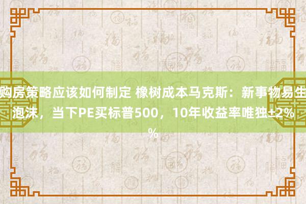 购房策略应该如何制定 橡树成本马克斯：新事物易生泡沫，当下P