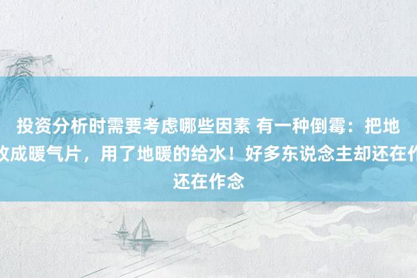 投资分析时需要考虑哪些因素 有一种倒霉：把地暖改成暖气片，用了地暖的给水！好多东说念主却还在作念