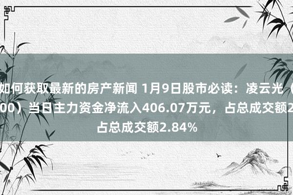 如何获取最新的房产新闻 1月9日股市必读：凌云光（688400）当日主力资金净流入406.07万元，占总成交额2.84%