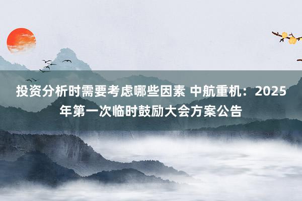 投资分析时需要考虑哪些因素 中航重机：2025年第一次临时鼓励大会方案公告