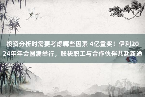 投资分析时需要考虑哪些因素 4亿重奖！伊利2024年年会圆满举行，联袂职工与合作伙伴共赴新途