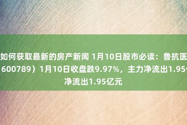 如何获取最新的房产新闻 1月10日股市必读：鲁抗医药（600