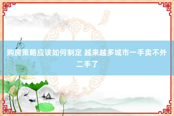 购房策略应该如何制定 越来越多城市一手卖不外二手了