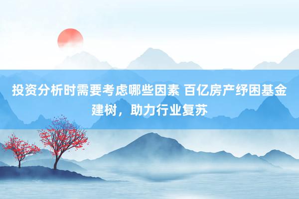 投资分析时需要考虑哪些因素 百亿房产纾困基金建树，助力行业复苏