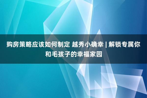 购房策略应该如何制定 越秀小确幸 | 解锁专属你和毛孩子的幸