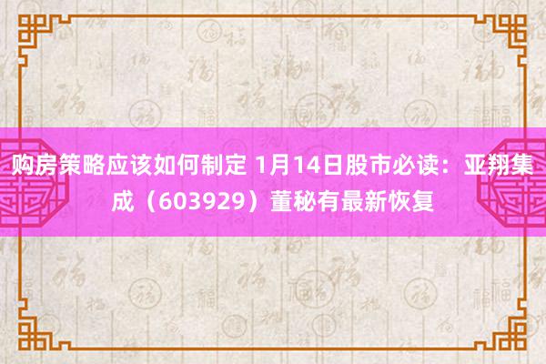 购房策略应该如何制定 1月14日股市必读：亚翔集成（603929）董秘有最新恢复