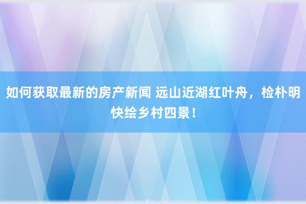 如何获取最新的房产新闻 远山近湖红叶舟，检朴明快绘乡村四景！