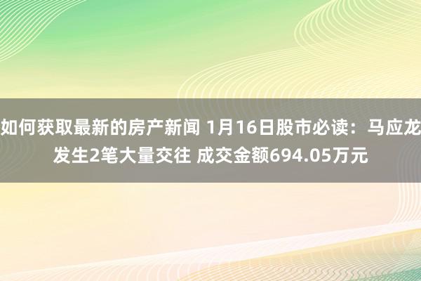 如何获取最新的房产新闻 1月16日股市必读：马应龙发生2笔大量交往 成交金额694.05万元