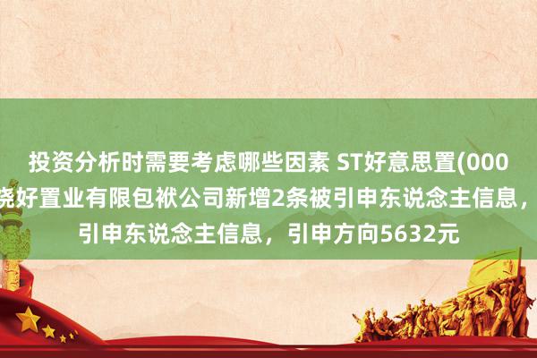 投资分析时需要考虑哪些因素 ST好意思置(000667)控股的合肥饶好置业有限包袱公司新增2条被引申东说念主信息，引申方向5632元