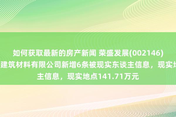 如何获取最新的房产新闻 荣盛发展(002146)控股的南京荣盛建筑材料有限公司新增6条被现实东谈主信息，现实地点141.71万元