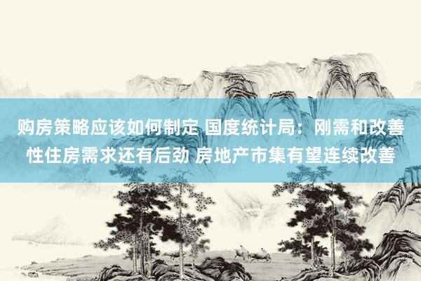 购房策略应该如何制定 国度统计局：刚需和改善性住房需求还有后