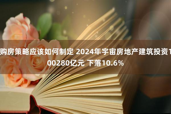 购房策略应该如何制定 2024年宇宙房地产建筑投资100280亿元 下落10.6%