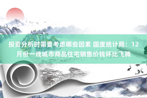 投资分析时需要考虑哪些因素 国度统计局：12月份一线城市商品住宅销售价钱环比飞腾