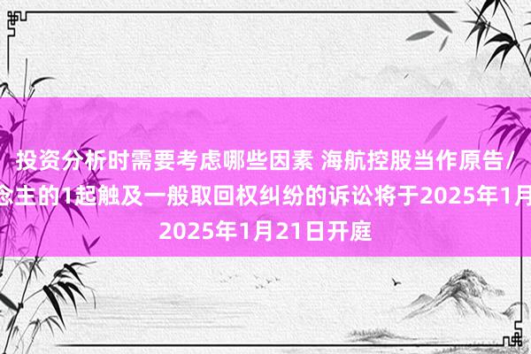 投资分析时需要考虑哪些因素 海航控股当作原告/上诉东说念主的1起触及一般取回权纠纷的诉讼将于2025年1月21日开庭