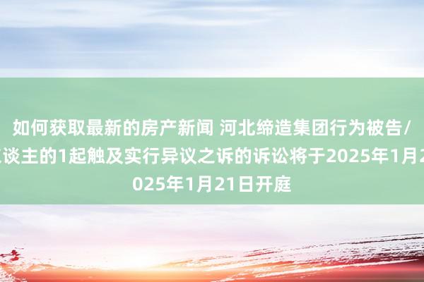 如何获取最新的房产新闻 河北缔造集团行为被告/被上诉东谈主的1起触及实行异议之诉的诉讼将于2025年1月21日开庭