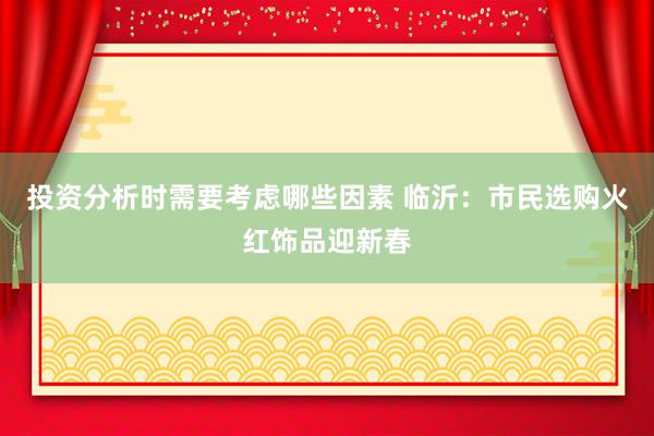 投资分析时需要考虑哪些因素 临沂：市民选购火红饰品迎新春