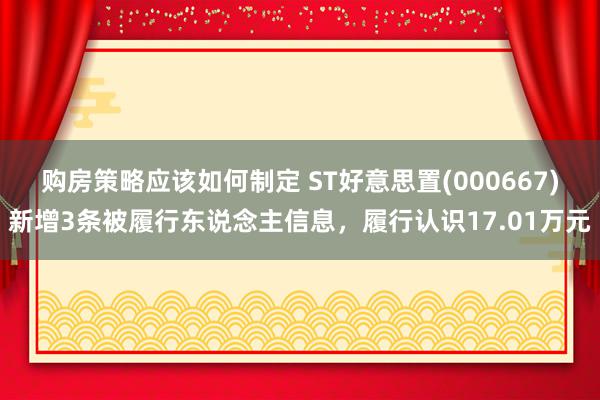 购房策略应该如何制定 ST好意思置(000667)新增3条被履行东说念主信息，履行认识17.01万元