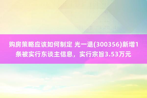 购房策略应该如何制定 光一退(300356)新增1条被实行东谈主信息，实行宗旨3.53万元