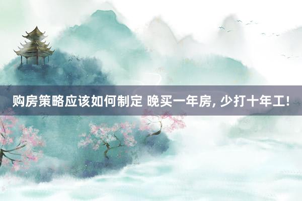 购房策略应该如何制定 晚买一年房, 少打十年工!